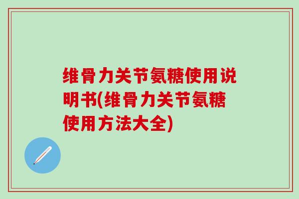 维骨力关节氨糖使用说明书(维骨力关节氨糖使用方法大全)-第1张图片-氨糖科普网 维骨力关节氨糖使用说明书(维骨力关节氨糖使用方法大全)-第1张图片-氨糖科普网