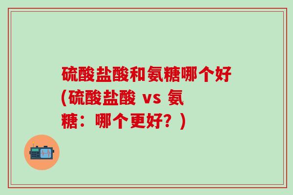 硫酸盐酸和氨糖哪个好(硫酸盐酸 vs 氨糖：哪个更好？)-第1张图片-氨糖科普网