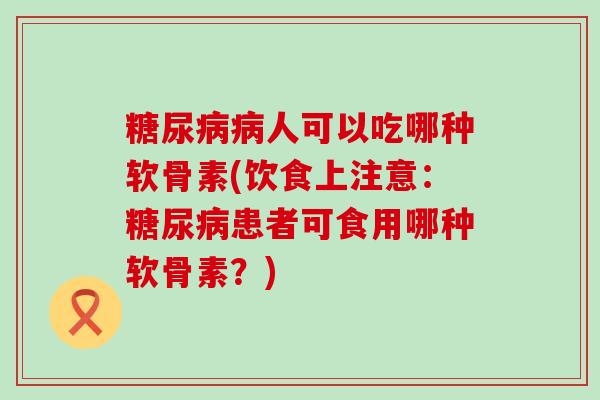 糖尿病病人可以吃哪种软骨素(饮食上注意:糖尿病患者可食用哪种软骨素?)-第1张图片-氨糖科普网 糖尿病病人可以吃哪种软骨素(饮食上注意:糖尿病患者可食用哪种软骨素?)-第1张图片-氨糖科普网