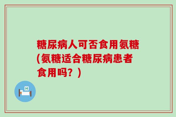 糖尿病人可否食用氨糖(氨糖适合糖尿病患者食用吗?)-第1张图片-氨糖科普网 糖尿病人可否食用氨糖(氨糖适合糖尿病患者食用吗?)-第1张图片-氨糖科普网
