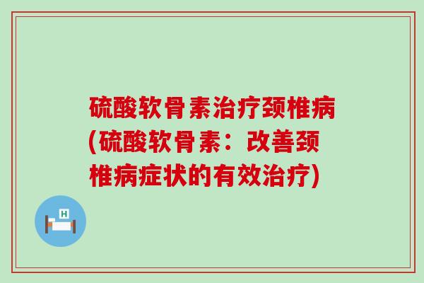 硫酸软骨素治疗颈椎病(硫酸软骨素:改善颈椎病症状的有效治疗)-第1张图片-氨糖科普网 硫酸软骨素治疗颈椎病(硫酸软骨素:改善颈椎病症状的有效治疗)-第1张图片-氨糖科普网