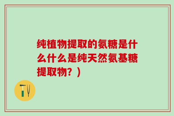纯植物提取的氨糖是什么什么是纯天然氨基糖提取物?)-第1张图片-氨糖科普网 纯植物提取的氨糖是什么什么是纯天然氨基糖提取物?)-第1张图片-氨糖科普网