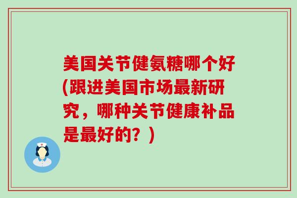 美国关节健氨糖哪个好(跟进美国市场最新研究,哪种关节健康补品是最好的?)-第1张图片-氨糖科普网 美国关节健氨糖哪个好(跟进美国市场最新研究,哪种关节健康补品是最好的?)-第1张图片-氨糖科普网