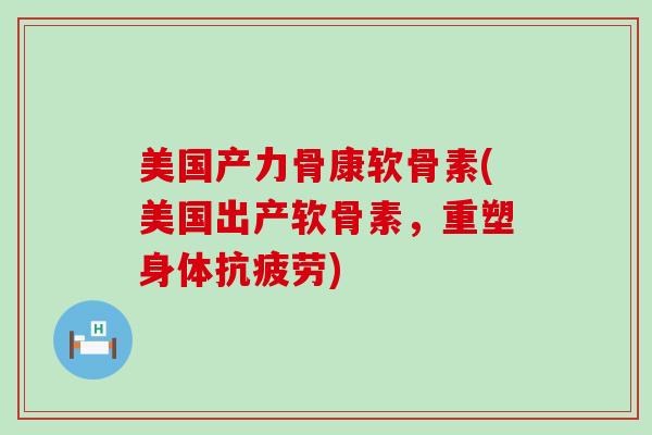 美国产力骨康软骨素(美国出产软骨素,重塑身体抗疲劳)-第1张图片-氨糖科普网 美国产力骨康软骨素(美国出产软骨素,重塑身体抗疲劳)-第1张图片-氨糖科普网