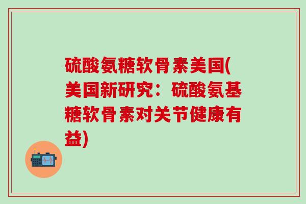 硫酸氨糖软骨素美国(美国新研究:硫酸氨基糖软骨素对关节健康有益)-第1张图片-氨糖科普网 硫酸氨糖软骨素美国(美国新研究:硫酸氨基糖软骨素对关节健康有益)-第1张图片-氨糖科普网