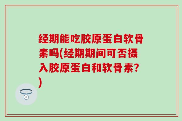经期能吃胶原蛋白软骨素吗(经期期间可否摄入胶原蛋白和软骨素？)-第1张图片-氨糖科普网