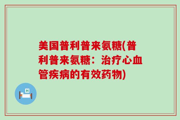 美国普利普来氨糖(普利普来氨糖:治疗心血管疾病的有效药物)-第1张图片-氨糖科普网 美国普利普来氨糖(普利普来氨糖:治疗心血管疾病的有效药物)-第1张图片-氨糖科普网