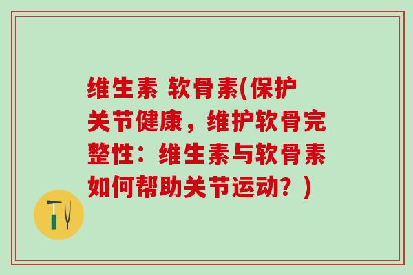 维生素 软骨素(保护关节健康,维护软骨完整性:维生素与软骨素如何帮助关节运动?)-第1张图片-氨糖科普网 维生素 软骨素(保护关节健康,维护软骨完整性:维生素与软骨素如何帮助关节运动?)-第1张图片-氨糖科普网