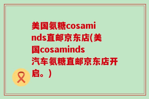 美国氨糖cosaminds直邮京东店(美国cosaminds汽车氨糖直邮京东店开启。)-第1张图片-氨糖科普网