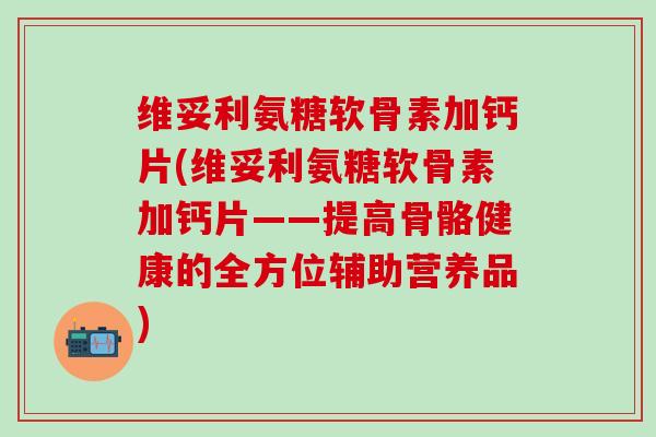 维妥利氨糖软骨素加钙片(维妥利氨糖软骨素加钙片——提高骨骼健康的全方位辅助营养品)-第1张图片-氨糖科普网 维妥利氨糖软骨素加钙片(维妥利氨糖软骨素加钙片——提高骨骼健康的全方位辅助营养品)-第1张图片-氨糖科普网
