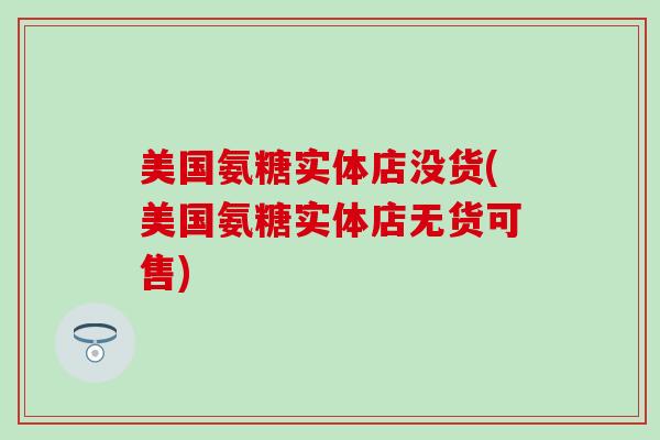 美国氨糖实体店没货(美国氨糖实体店无货可售)-第1张图片-氨糖科普网 美国氨糖实体店没货(美国氨糖实体店无货可售)-第1张图片-氨糖科普网