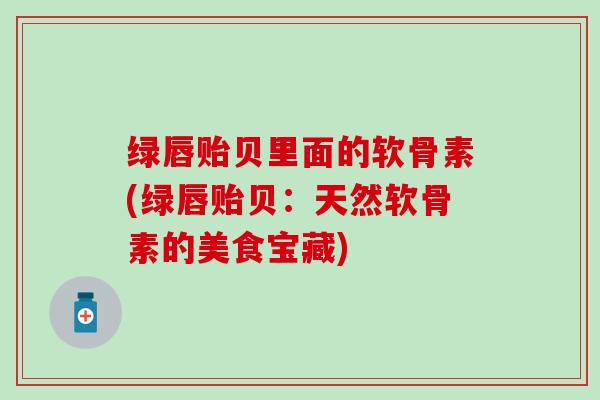 绿唇贻贝里面的软骨素(绿唇贻贝:天然软骨素的美食宝藏)-第1张图片-氨糖科普网 绿唇贻贝里面的软骨素(绿唇贻贝:天然软骨素的美食宝藏)-第1张图片-氨糖科普网