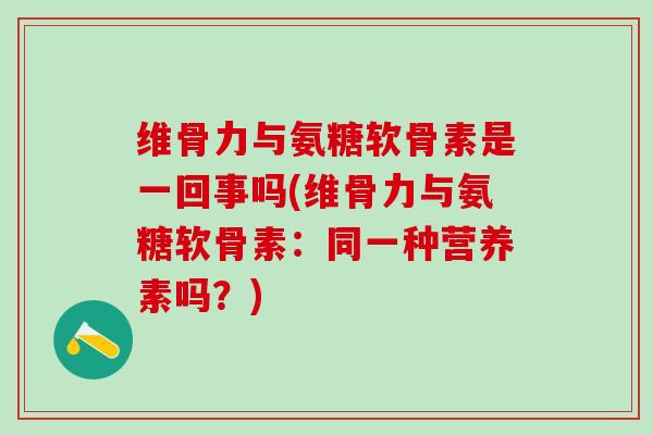 维骨力与氨糖软骨素是一回事吗(维骨力与氨糖软骨素:同一种营养素吗?)-第1张图片-氨糖科普网 维骨力与氨糖软骨素是一回事吗(维骨力与氨糖软骨素:同一种营养素吗?)-第1张图片-氨糖科普网
