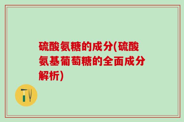 硫酸氨糖的成分(硫酸氨基葡萄糖的全面成分解析)-第1张图片-氨糖科普网 硫酸氨糖的成分(硫酸氨基葡萄糖的全面成分解析)-第1张图片-氨糖科普网