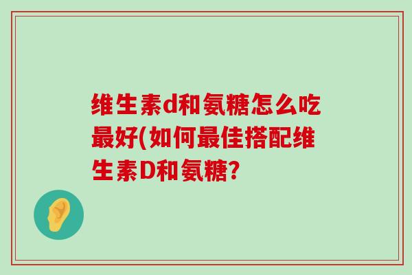 维生素d和氨糖怎么吃最好(如何最佳搭配维生素D和氨糖？-第1张图片-氨糖科普网