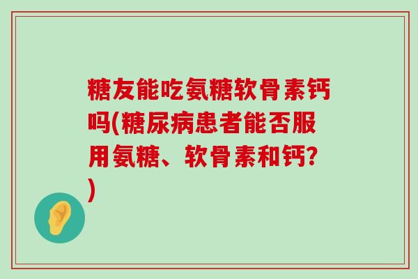 糖友能吃氨糖软骨素钙吗(糖尿病患者能否服用氨糖、软骨素和钙?)-第1张图片-氨糖科普网 糖友能吃氨糖软骨素钙吗(糖尿病患者能否服用氨糖、软骨素和钙?)-第1张图片-氨糖科普网