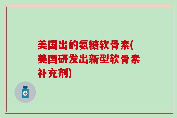 美国出的氨糖软骨素(美国研发出新型软骨素补充剂)-第1张图片-氨糖科普网 美国出的氨糖软骨素(美国研发出新型软骨素补充剂)-第1张图片-氨糖科普网