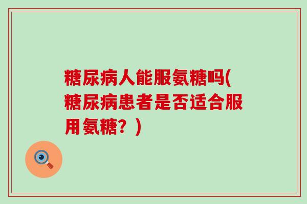 糖尿病人能服氨糖吗(糖尿病患者是否适合服用氨糖?)-第1张图片-氨糖科普网 糖尿病人能服氨糖吗(糖尿病患者是否适合服用氨糖?)-第1张图片-氨糖科普网