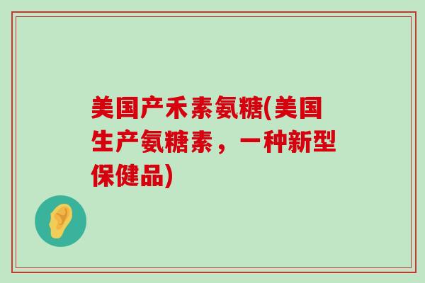 美国产禾素氨糖(美国生产氨糖素,一种新型保健品)-第1张图片-氨糖科普网 美国产禾素氨糖(美国生产氨糖素,一种新型保健品)-第1张图片-氨糖科普网