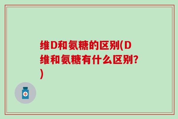 维D和氨糖的区别(D维和氨糖有什么区别？)-第1张图片-氨糖科普网