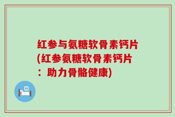 红参与氨糖软骨素钙片(红参氨糖软骨素钙片:助力骨骼健康)-第1张图片-氨糖科普网 红参与氨糖软骨素钙片(红参氨糖软骨素钙片:助力骨骼健康)-第1张图片-氨糖科普网