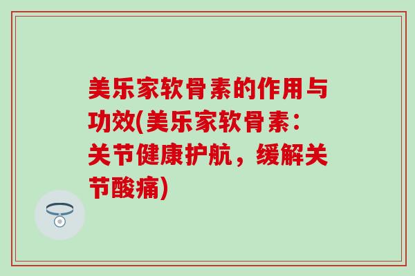 美乐家软骨素的作用与功效(美乐家软骨素：关节健康护航，缓解关节酸痛)-第1张图片-氨糖科普网