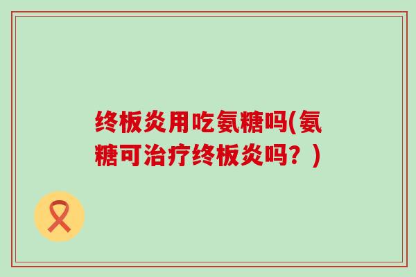终板炎用吃氨糖吗(氨糖可治疗终板炎吗?)-第1张图片-氨糖科普网 终板炎用吃氨糖吗(氨糖可治疗终板炎吗?)-第1张图片-氨糖科普网