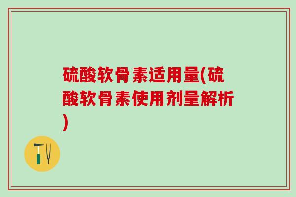 硫酸软骨素适用量(硫酸软骨素使用剂量解析)-第1张图片-氨糖科普网 硫酸软骨素适用量(硫酸软骨素使用剂量解析)-第1张图片-氨糖科普网