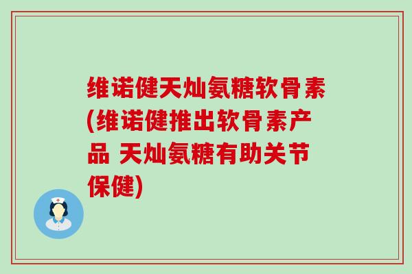 维诺健天灿氨糖软骨素(维诺健推出软骨素产品 天灿氨糖有助关节保健)-第1张图片-氨糖科普网