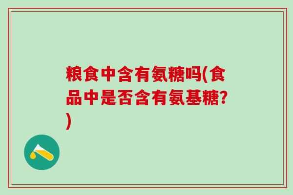 粮食中含有氨糖吗(食品中是否含有氨基糖？)-第1张图片-氨糖科普网