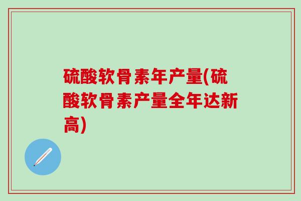 硫酸软骨素年产量(硫酸软骨素产量全年达新高)-第1张图片-氨糖科普网 硫酸软骨素年产量(硫酸软骨素产量全年达新高)-第1张图片-氨糖科普网