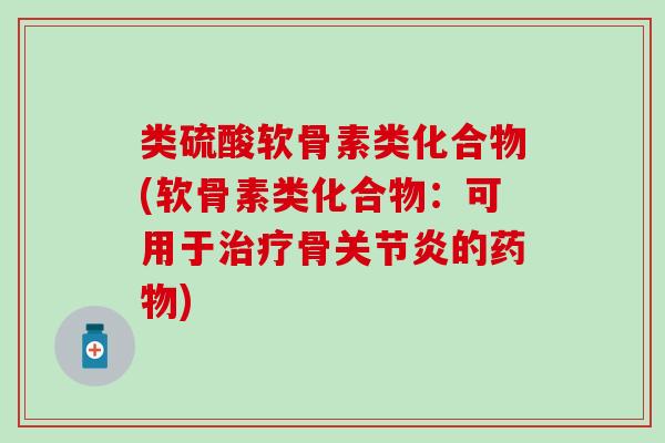 类硫酸软骨素类化合物(软骨素类化合物:可用于治疗骨关节炎的药物)-第1张图片-氨糖科普网 类硫酸软骨素类化合物(软骨素类化合物:可用于治疗骨关节炎的药物)-第1张图片-氨糖科普网