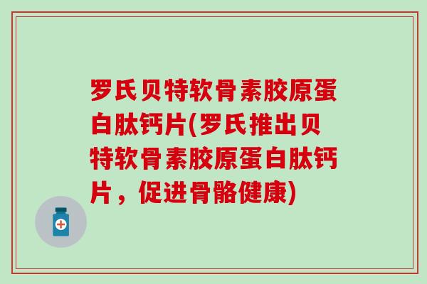 罗氏贝特软骨素胶原蛋白肽钙片(罗氏推出贝特软骨素胶原蛋白肽钙片,促进骨骼健康)-第1张图片-氨糖科普网 罗氏贝特软骨素胶原蛋白肽钙片(罗氏推出贝特软骨素胶原蛋白肽钙片,促进骨骼健康)-第1张图片-氨糖科普网