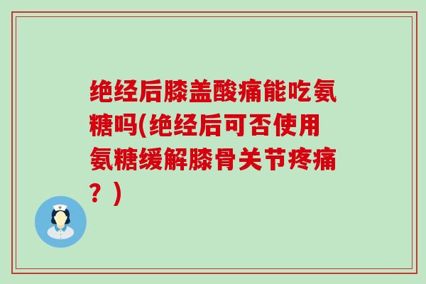 绝经后膝盖酸痛能吃氨糖吗(绝经后可否使用氨糖缓解膝骨关节疼痛?)-第1张图片-氨糖科普网 绝经后膝盖酸痛能吃氨糖吗(绝经后可否使用氨糖缓解膝骨关节疼痛?)-第1张图片-氨糖科普网