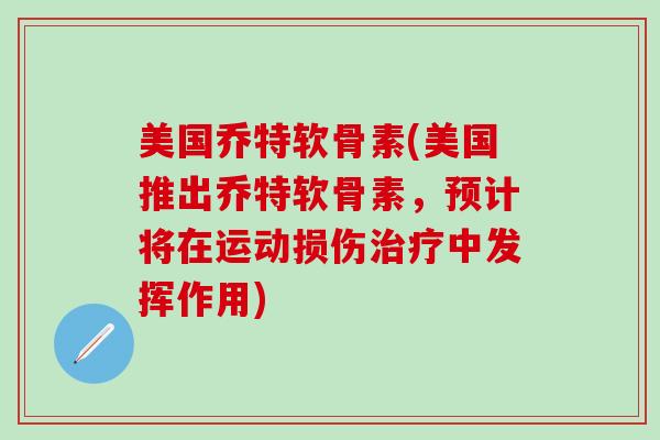 美国乔特软骨素(美国推出乔特软骨素，预计将在运动损伤治疗中发挥作用)-第1张图片-氨糖科普网