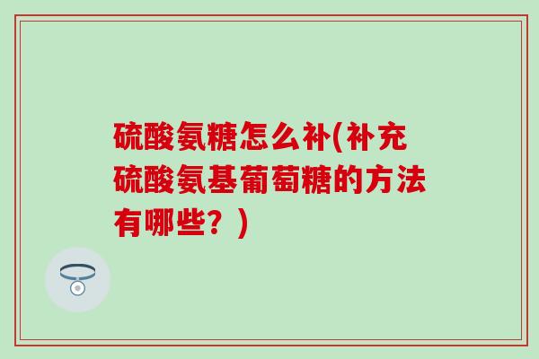 硫酸氨糖怎么补(补充硫酸氨基葡萄糖的方法有哪些?)-第1张图片-氨糖科普网 硫酸氨糖怎么补(补充硫酸氨基葡萄糖的方法有哪些?)-第1张图片-氨糖科普网