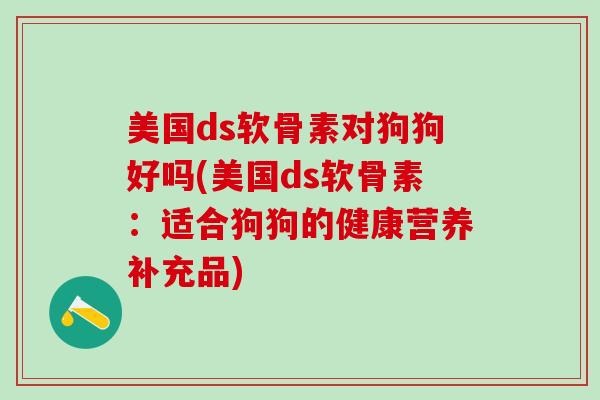 美国ds软骨素对狗狗好吗(美国ds软骨素:适合狗狗的健康营养补充品)-第1张图片-氨糖科普网 美国ds软骨素对狗狗好吗(美国ds软骨素:适合狗狗的健康营养补充品)-第1张图片-氨糖科普网