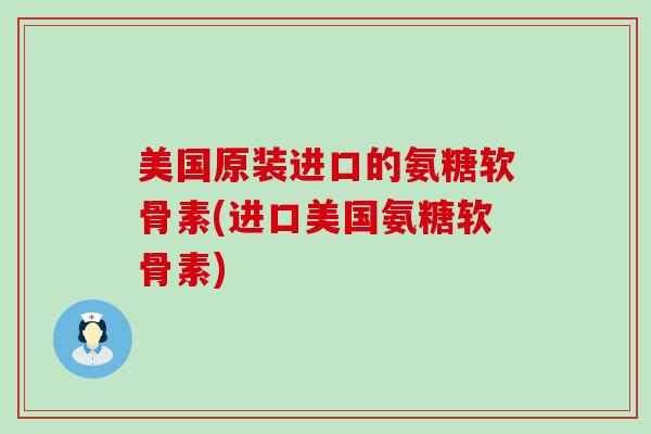 美国原装进口的氨糖软骨素(进口美国氨糖软骨素)-第1张图片-氨糖科普网 美国原装进口的氨糖软骨素(进口美国氨糖软骨素)-第1张图片-氨糖科普网