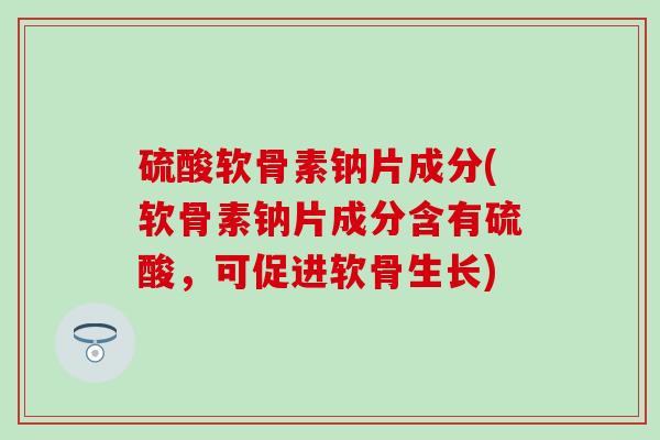 硫酸软骨素钠片成分(软骨素钠片成分含有硫酸,可促进软骨生长)-第1张图片-氨糖科普网 硫酸软骨素钠片成分(软骨素钠片成分含有硫酸,可促进软骨生长)-第1张图片-氨糖科普网