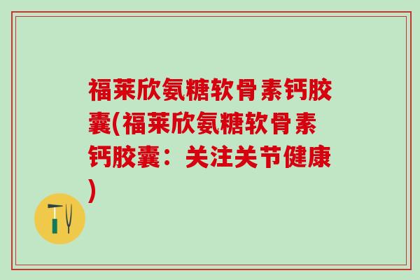 福莱欣氨糖软骨素钙胶囊(福莱欣氨糖软骨素钙胶囊:关注关节健康)-第1张图片-氨糖科普网 福莱欣氨糖软骨素钙胶囊(福莱欣氨糖软骨素钙胶囊:关注关节健康)-第1张图片-氨糖科普网