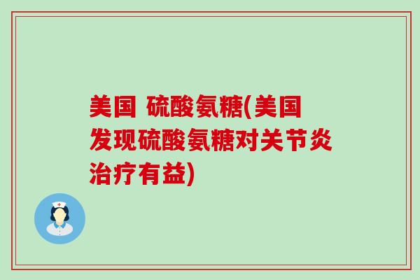 美国 硫酸氨糖(美国发现硫酸氨糖对关节炎治疗有益)-第1张图片-氨糖科普网 美国 硫酸氨糖(美国发现硫酸氨糖对关节炎治疗有益)-第1张图片-氨糖科普网