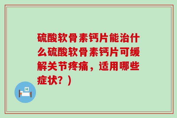 硫酸软骨素钙片能治什么硫酸软骨素钙片可缓解关节疼痛,适用哪些症状?)-第1张图片-氨糖科普网 硫酸软骨素钙片能治什么硫酸软骨素钙片可缓解关节疼痛,适用哪些症状?)-第1张图片-氨糖科普网