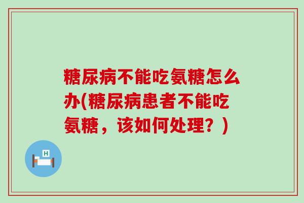 糖尿病不能吃氨糖怎么办(糖尿病患者不能吃氨糖,该如何处理?)-第1张图片-氨糖科普网 糖尿病不能吃氨糖怎么办(糖尿病患者不能吃氨糖,该如何处理?)-第1张图片-氨糖科普网