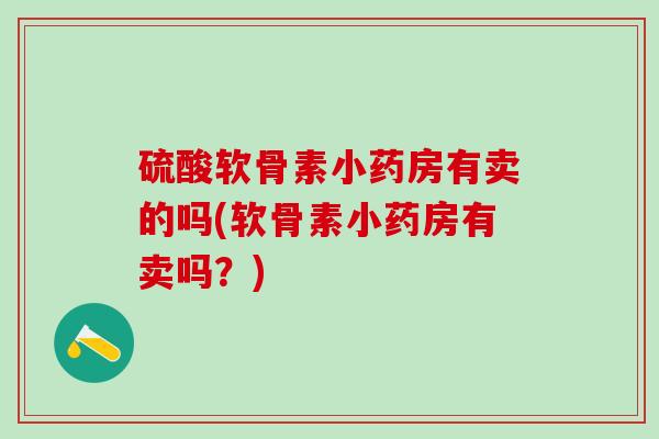 硫酸软骨素小药房有卖的吗(软骨素小药房有卖吗?)-第1张图片-氨糖科普网 硫酸软骨素小药房有卖的吗(软骨素小药房有卖吗?)-第1张图片-氨糖科普网