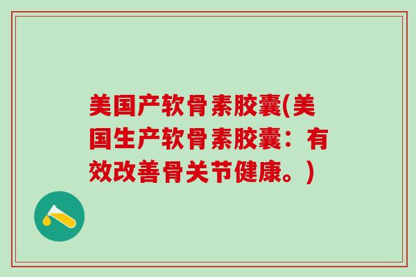 美国产软骨素胶囊(美国生产软骨素胶囊:有效改善骨关节健康。)-第1张图片-氨糖科普网 美国产软骨素胶囊(美国生产软骨素胶囊:有效改善骨关节健康。)-第1张图片-氨糖科普网