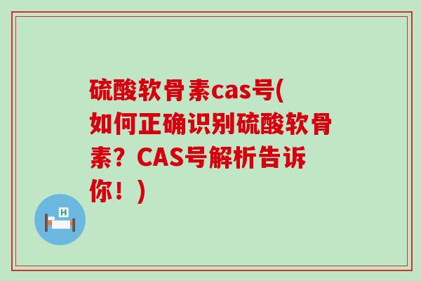硫酸软骨素cas号(如何正确识别硫酸软骨素？CAS号解析告诉你！)-第1张图片-氨糖科普网