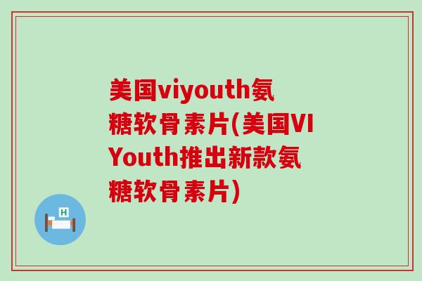 美国viyouth氨糖软骨素片(美国VIYouth推出新款氨糖软骨素片)-第1张图片-氨糖科普网 美国viyouth氨糖软骨素片(美国VIYouth推出新款氨糖软骨素片)-第1张图片-氨糖科普网