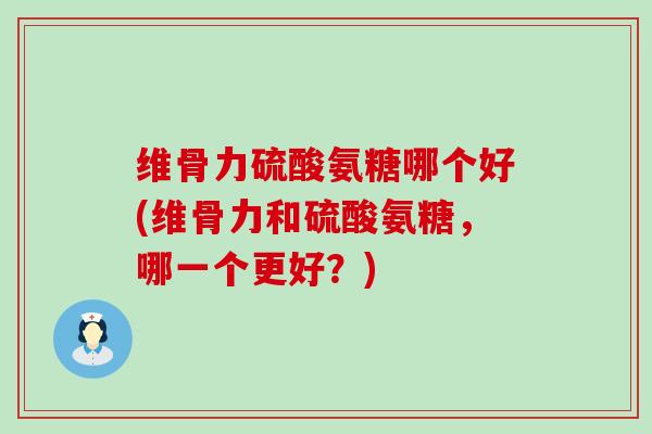 维骨力硫酸氨糖哪个好(维骨力和硫酸氨糖,哪一个更好?)-第1张图片-氨糖科普网 维骨力硫酸氨糖哪个好(维骨力和硫酸氨糖,哪一个更好?)-第1张图片-氨糖科普网