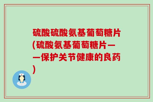 硫酸硫酸氨基葡萄糖片(硫酸氨基葡萄糖片——保护关节健康的良药)-第1张图片-氨糖科普网 硫酸硫酸氨基葡萄糖片(硫酸氨基葡萄糖片——保护关节健康的良药)-第1张图片-氨糖科普网