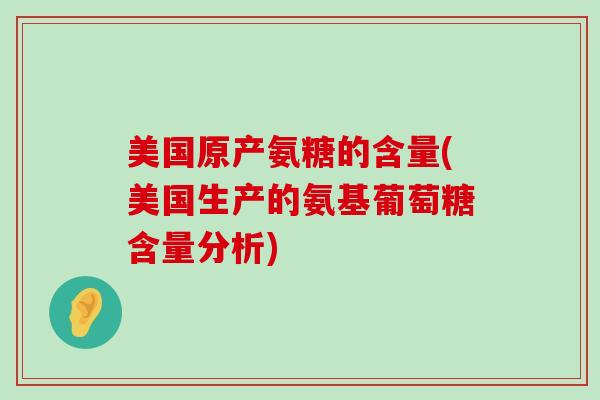 美国原产氨糖的含量(美国生产的氨基葡萄糖含量分析)-第1张图片-氨糖科普网 美国原产氨糖的含量(美国生产的氨基葡萄糖含量分析)-第1张图片-氨糖科普网